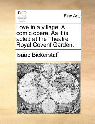 Book cover for Love in a Village. a Comic Opera. as It Is Acted at the Theatre Royal Covent Garden.