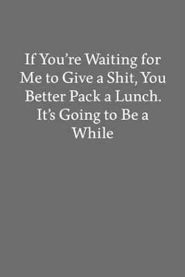 Book cover for If You're Waiting for Me to Give a Shit, You Better Pack a Lunch. It's Going to Be a While