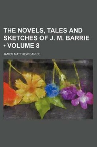 Cover of The Novels, Tales and Sketches of J. M. Barrie (Volume 8)