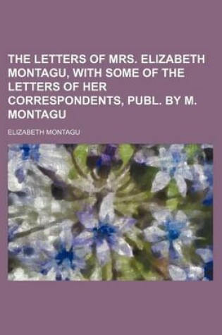 Cover of The Letters of Mrs. Elizabeth Montagu, with Some of the Letters of Her Correspondents, Publ. by M. Montagu