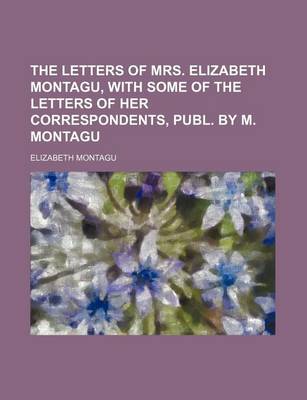 Book cover for The Letters of Mrs. Elizabeth Montagu, with Some of the Letters of Her Correspondents, Publ. by M. Montagu