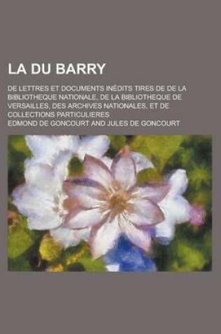 Cover of La Du Barry; de Lettres Et Documents Inedits Tires de de La Bibliotheque Nationale, de La Bibliotheque de Versailles, Des Archives Nationales, Et de