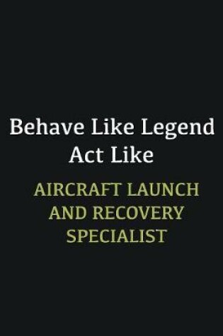 Cover of Behave like Legend Act Like Aircraft Launch and Recovery Specialist