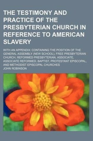 Cover of The Testimony and Practice of the Presbyterian Church in Reference to American Slavery; With an Appendix Containing the Position of the General Assemb