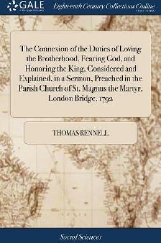 Cover of The Connexion of the Duties of Loving the Brotherhood, Fearing God, and Honoring the King, Considered and Explained, in a Sermon, Preached in the Parish Church of St. Magnus the Martyr, London Bridge, 1792