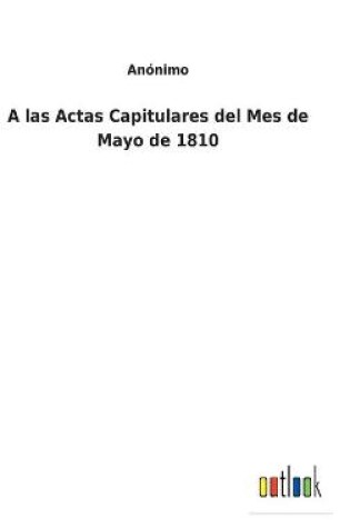 Cover of A las Actas Capitulares del Mes de Mayo de 1810