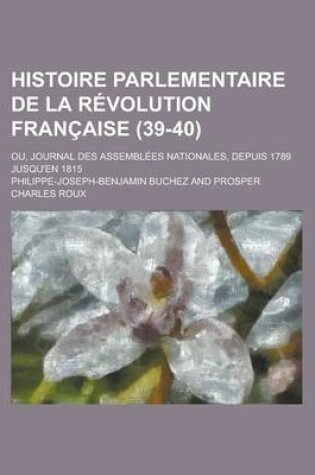 Cover of Histoire Parlementaire de La Revolution Francaise (39-40); Ou, Journal Des Assemblees Nationales, Depuis 1789 Jusqu'en 1815