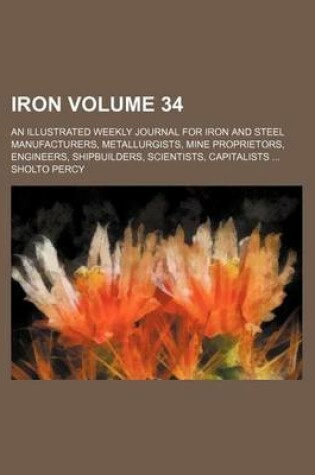 Cover of Iron Volume 34; An Illustrated Weekly Journal for Iron and Steel Manufacturers, Metallurgists, Mine Proprietors, Engineers, Shipbuilders, Scientists, Capitalists