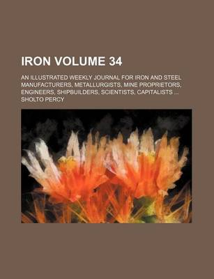 Book cover for Iron Volume 34; An Illustrated Weekly Journal for Iron and Steel Manufacturers, Metallurgists, Mine Proprietors, Engineers, Shipbuilders, Scientists, Capitalists