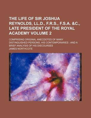 Book cover for The Life of Sir Joshua Reynolds, LL.D., F.R.S., F.S.A. &C., Late President of the Royal Academy Volume 2; Comprising Original Anecdotes of Many Distinguished Persons, His Contemporaries and a Brief Analysis of His Discourses