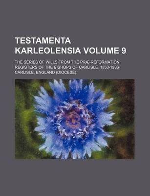 Book cover for Testamenta Karleolensia; The Series of Wills from the Prae-Reformation Registers of the Bishops of Carlisle. 1353-1386 Volume 9