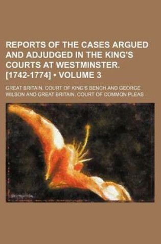 Cover of Reports of the Cases Argued and Adjudged in the King's Courts at Westminster. [1742-1774] (Volume 3)