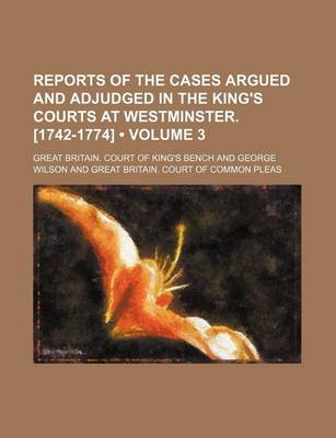 Book cover for Reports of the Cases Argued and Adjudged in the King's Courts at Westminster. [1742-1774] (Volume 3)