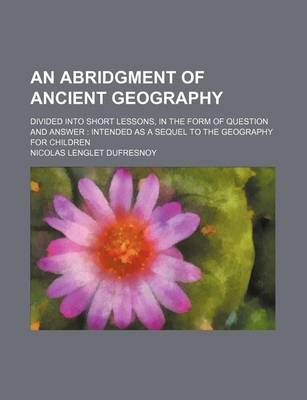 Book cover for An Abridgment of Ancient Geography; Divided Into Short Lessons, in the Form of Question and Answer Intended as a Sequel to the Geography for Children