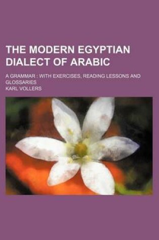 Cover of The Modern Egyptian Dialect of Arabic; A Grammar with Exercises, Reading Lessons and Glossaries