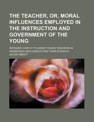 Book cover for The Teacher, Or, Moral Influences Employed in the Instruction and Government of the Young; Intended Chiefly to Assist Young Teachers in Organizing and Conducting Their Schools