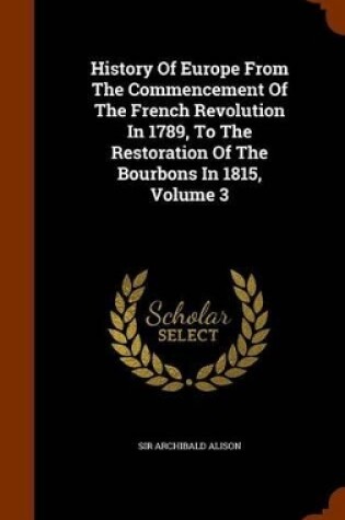 Cover of History of Europe from the Commencement of the French Revolution in 1789, to the Restoration of the Bourbons in 1815, Volume 3