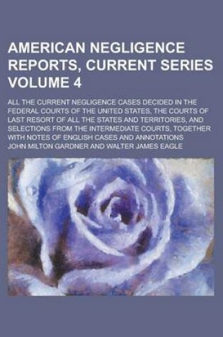 Cover of American Negligence Reports, Current Series; All the Current Negligence Cases Decided in the Federal Courts of the United States, the Courts of Last Resort of All the States and Territories, and Selections from the Intermediate Volume 4