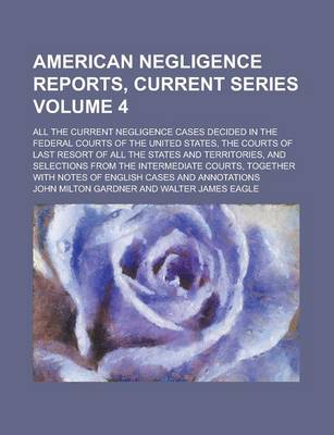 Book cover for American Negligence Reports, Current Series; All the Current Negligence Cases Decided in the Federal Courts of the United States, the Courts of Last Resort of All the States and Territories, and Selections from the Intermediate Volume 4