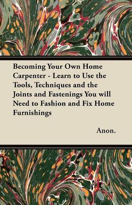 Book cover for Becoming Your Own Home Carpenter - Learn to Use the Tools, Techniques and the Joints and Fastenings You Will Need to Fashion and Fix Home Furnishings