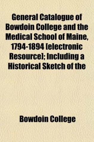 Cover of General Catalogue of Bowdoin College and the Medical School of Maine, 1794-1894 [Electronic Resource]; Including a Historical Sketch of the