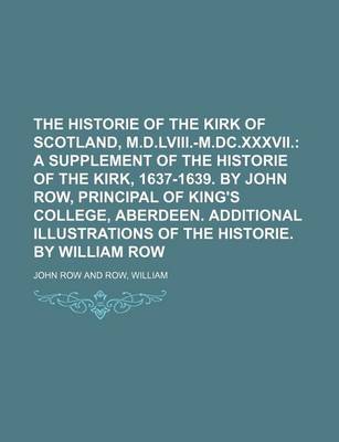 Book cover for The Historie of the Kirk of Scotland, M.D.LVIII.-M.DC.XXXVII.; A Supplement of the Historie of the Kirk, 1637-1639. by John Row, Principal of King's College, Aberdeen. Additional Illustrations of the Historie. by William Row