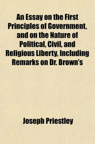 Cover of An Essay on the First Principles of Government, and on the Nature of Political, Civil, and Religious Liberty, Including Remarks on Dr. Brown's