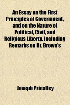 Book cover for An Essay on the First Principles of Government, and on the Nature of Political, Civil, and Religious Liberty, Including Remarks on Dr. Brown's