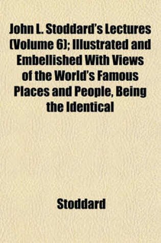 Cover of John L. Stoddard's Lectures (Volume 6); Illustrated and Embellished with Views of the World's Famous Places and People, Being the Identical