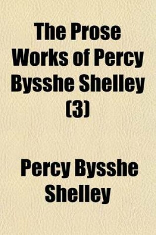 Cover of The Prose Works of Percy Bysshe Shelley (Volume 3)