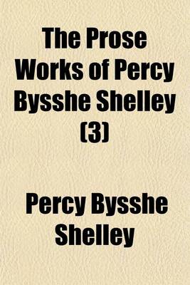 Book cover for The Prose Works of Percy Bysshe Shelley (Volume 3)