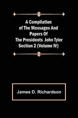 Cover of A Compilation of the Messages and Papers of the Presidents Section 2 (Volume IV) John Tyler