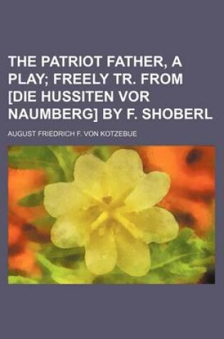 Cover of The Patriot Father, a Play; Freely Tr. from [Die Hussiten VOR Naumberg] by F. Shoberl