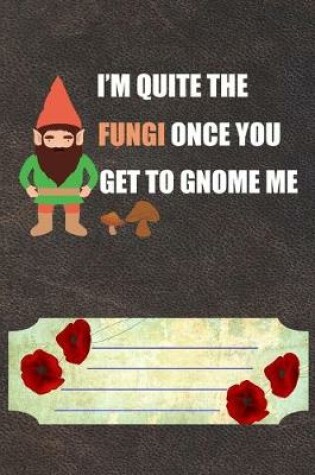 Cover of I'm Quite Fungi Once You Get To Gnome Me Notebook Journal