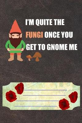 Book cover for I'm Quite Fungi Once You Get To Gnome Me Notebook Journal