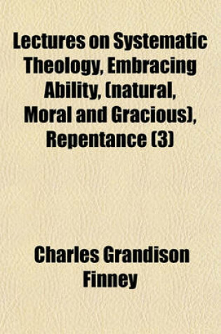 Cover of Lectures on Systematic Theology, Embracing Ability, (Natural, Moral and Gracious), Repentance (Volume 3)