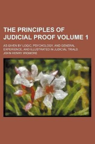 Cover of The Principles of Judicial Proof Volume 1; As Given by Logic, Psychology, and General Experience, and Illustrated in Judicial Trials