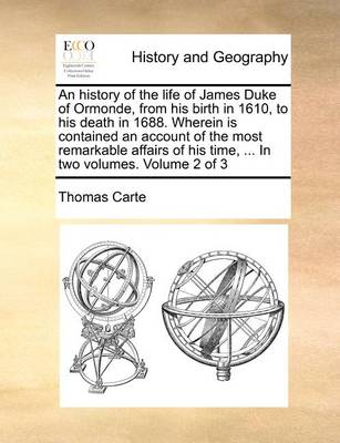 Book cover for An History of the Life of James Duke of Ormonde, from His Birth in 1610, to His Death in 1688. Wherein Is Contained an Account of the Most Remarkable Affairs of His Time, ... in Two Volumes. Volume 2 of 3