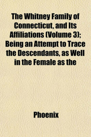 Cover of The Whitney Family of Connecticut, and Its Affiliations (Volume 3); Being an Attempt to Trace the Descendants, as Well in the Female as the