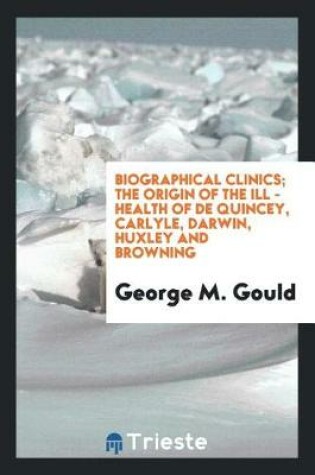 Cover of Biographical Clinics; The Origin of the Ill - Health of de Quincey, Carlyle, Darwin, Huxley and Browning