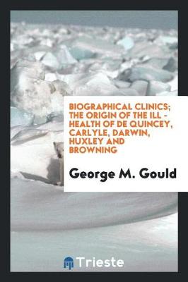 Book cover for Biographical Clinics; The Origin of the Ill - Health of de Quincey, Carlyle, Darwin, Huxley and Browning