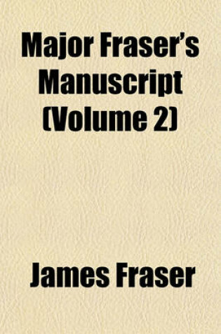 Cover of Major Fraser's Manuscript; His Adventures in Scotland and England His Mission To, and Travels In, France in Search of His Chief His Services in the Rebellion (and His Quarrels) with Simon Fraser, Lord Lovat, 1696-1737 Volume 2