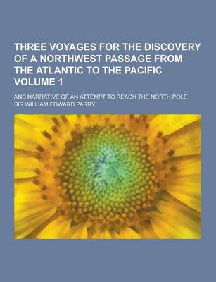 Book cover for Three Voyages for the Discovery of a Northwest Passage from the Atlantic to the Pacific; And Narrative of an Attempt to Reach the North Pole Volume 1