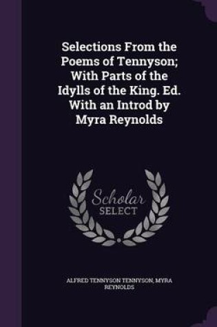 Cover of Selections from the Poems of Tennyson; With Parts of the Idylls of the King. Ed. with an Introd by Myra Reynolds