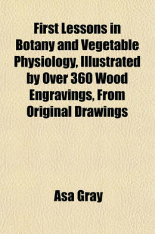 Cover of First Lessons in Botany and Vegetable Physiology, Illustrated by Over 360 Wood Engravings, from Original Drawings