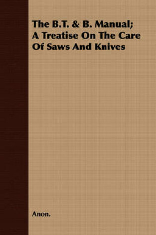 Cover of The B.T. & B. Manual; A Treatise On The Care Of Saws And Knives