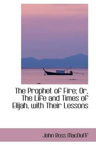 Cover of The Prophet of Fire; Or, the Life and Times of Elijah, with Their Lessons