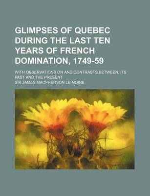 Book cover for Glimpses of Quebec During the Last Ten Years of French Domination, 1749-59; With Observations on and Contrasts Between, Its Past and the Present