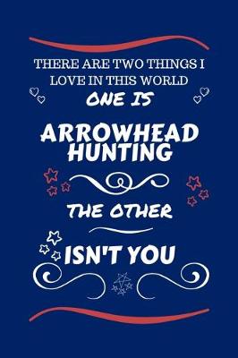 Book cover for There Are Two Things I Love In This World One Is Arrowhead Hunting The Other Isn't You