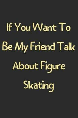 Cover of If You Want To Be My Friend Talk About Figure Skating